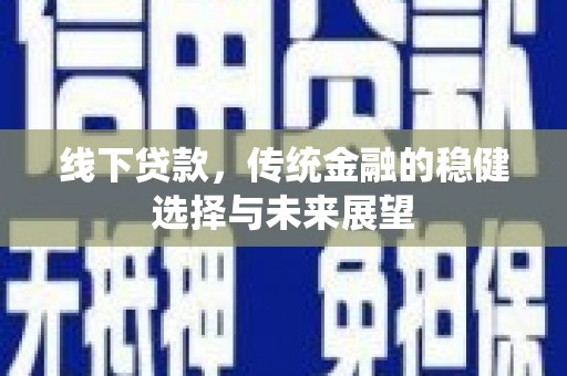 闻喜线下贷款，传统金融的稳健选择与未来展望