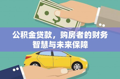 闻喜公积金贷款，购房者的财务智慧与未来保障