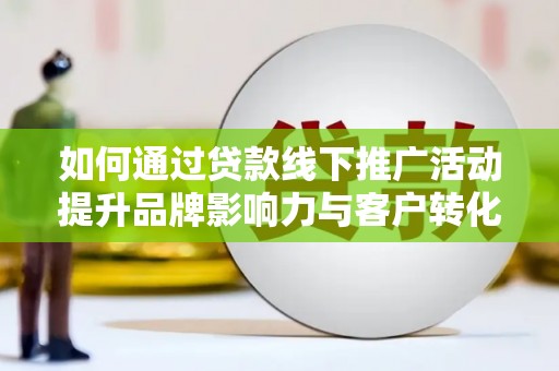 闻喜如何通过贷款线下推广活动提升品牌影响力与客户转化率