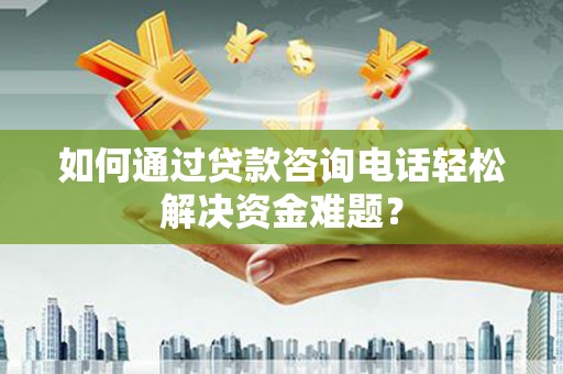 闻喜如何通过贷款咨询电话轻松解决资金难题？