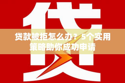 闻喜贷款被拒怎么办？5个实用策略助你成功申请