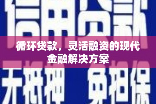 闻喜循环贷款，灵活融资的现代金融解决方案