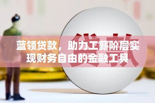闻喜蓝领贷款，助力工薪阶层实现财务自由的金融工具