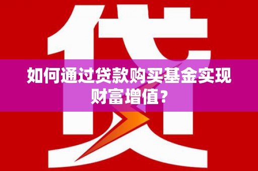 闻喜如何通过贷款购买基金实现财富增值？