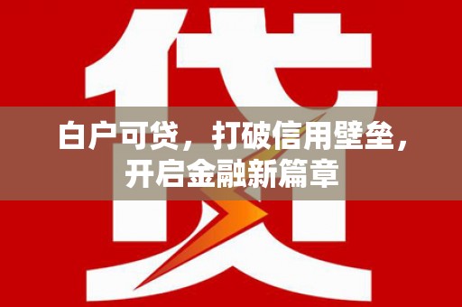 闻喜白户可贷，打破信用壁垒，开启金融新篇章