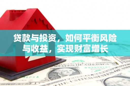 闻喜贷款与投资，如何平衡风险与收益，实现财富增长