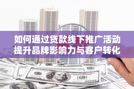 闻喜如何通过贷款线下推广活动提升品牌影响力与客户转化率