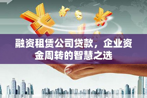 闻喜融资租赁公司贷款，企业资金周转的智慧之选
