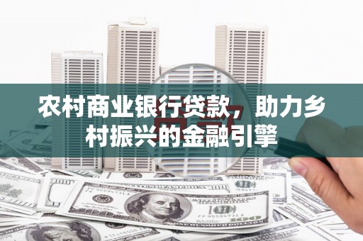 闻喜农村商业银行贷款，助力乡村振兴的金融引擎