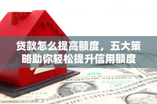 闻喜贷款怎么提高额度，五大策略助你轻松提升信用额度