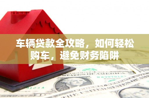 闻喜车辆贷款全攻略，如何轻松购车，避免财务陷阱