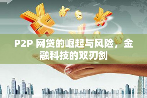 闻喜P2P 网贷的崛起与风险，金融科技的双刃剑