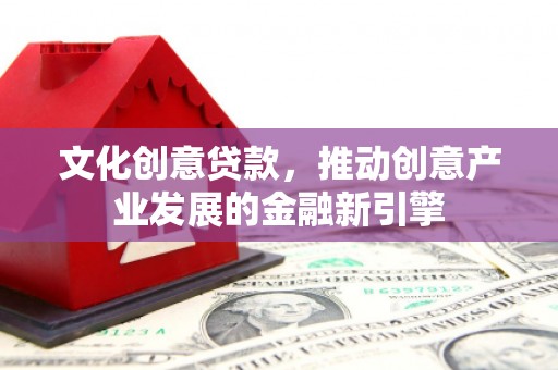 闻喜文化创意贷款，推动创意产业发展的金融新引擎