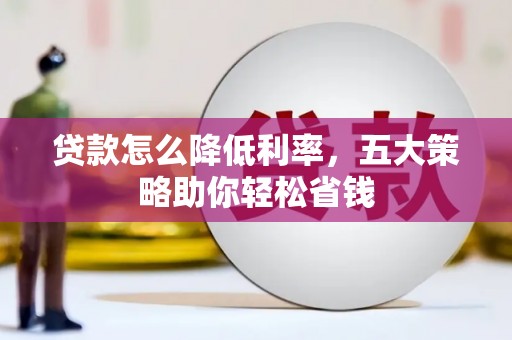 闻喜贷款怎么降低利率，五大策略助你轻松省钱