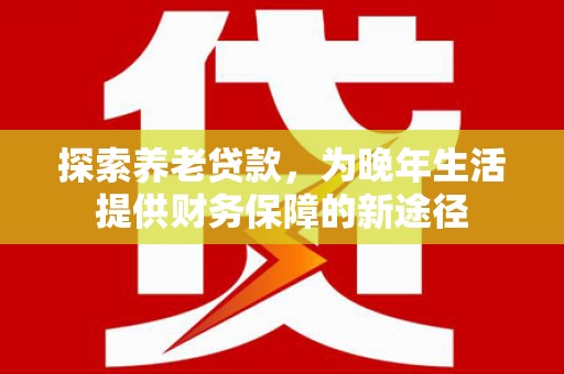 闻喜探索养老贷款，为晚年生活提供财务保障的新途径