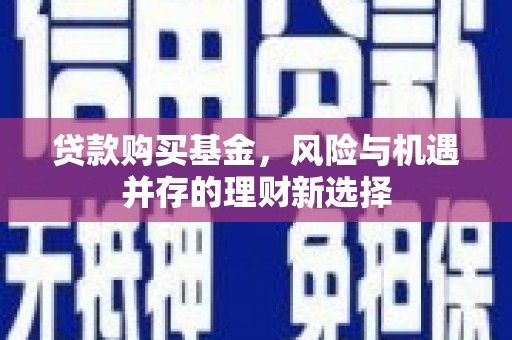 闻喜贷款购买基金，风险与机遇并存的理财新选择