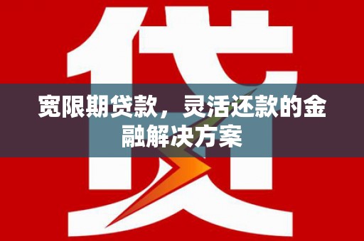 闻喜宽限期贷款，灵活还款的金融解决方案