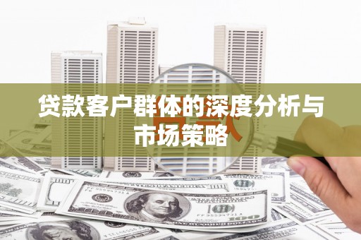 闻喜贷款客户群体的深度分析与市场策略