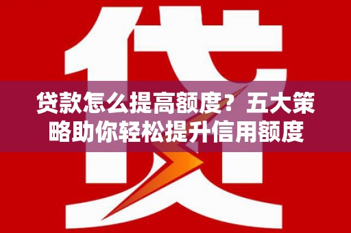 闻喜贷款怎么提高额度？五大策略助你轻松提升信用额度