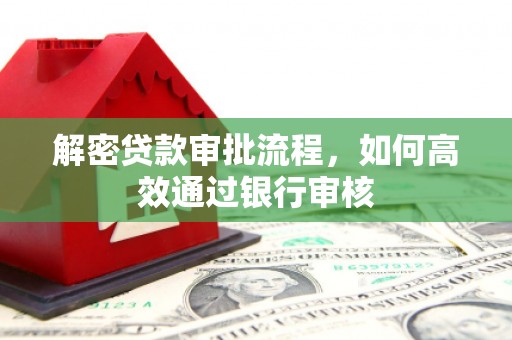 闻喜解密贷款审批流程，如何高效通过银行审核