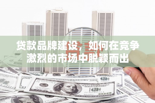 闻喜贷款品牌建设，如何在竞争激烈的市场中脱颖而出