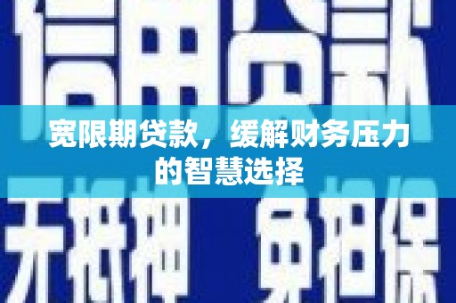 闻喜宽限期贷款，缓解财务压力的智慧选择