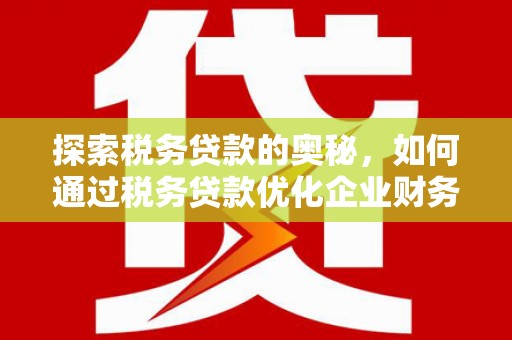 闻喜探索税务贷款的奥秘，如何通过税务贷款优化企业财务