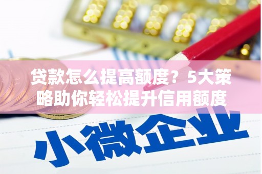 闻喜贷款怎么提高额度？5大策略助你轻松提升信用额度