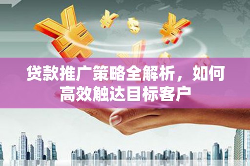 闻喜贷款推广策略全解析，如何高效触达目标客户