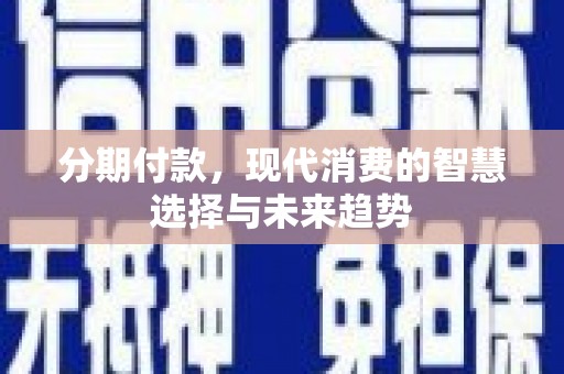 闻喜分期付款，现代消费的智慧选择与未来趋势