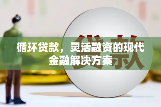 闻喜循环贷款，灵活融资的现代金融解决方案