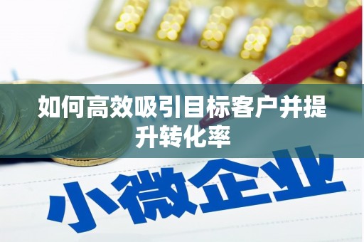 闻喜如何高效吸引目标客户并提升转化率