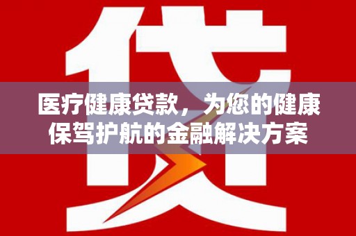 闻喜医疗健康贷款，为您的健康保驾护航的金融解决方案