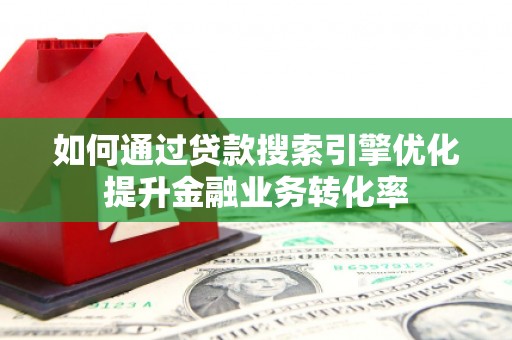 闻喜如何通过贷款搜索引擎优化提升金融业务转化率