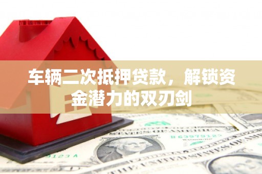 闻喜车辆二次抵押贷款，解锁资金潜力的双刃剑