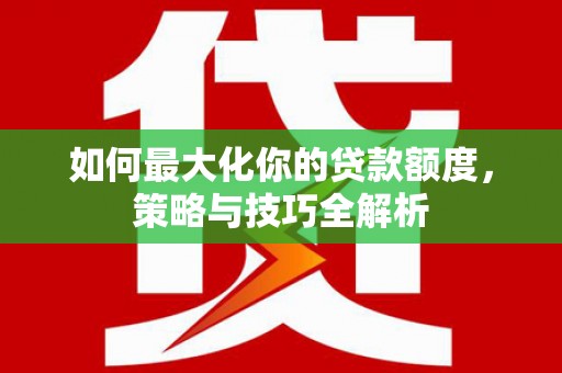 闻喜如何最大化你的贷款额度，策略与技巧全解析