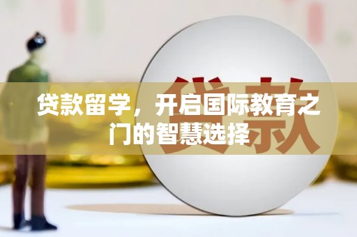 闻喜贷款留学，开启国际教育之门的智慧选择