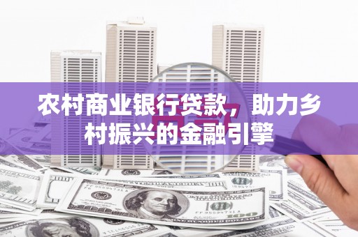 闻喜农村商业银行贷款，助力乡村振兴的金融引擎