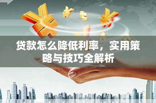 闻喜贷款怎么降低利率，实用策略与技巧全解析