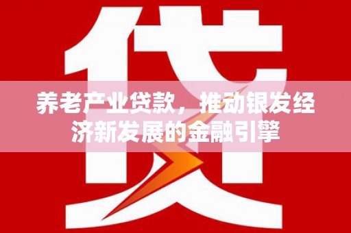闻喜养老产业贷款，推动银发经济新发展的金融引擎