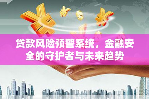 闻喜贷款风险预警系统，金融安全的守护者与未来趋势