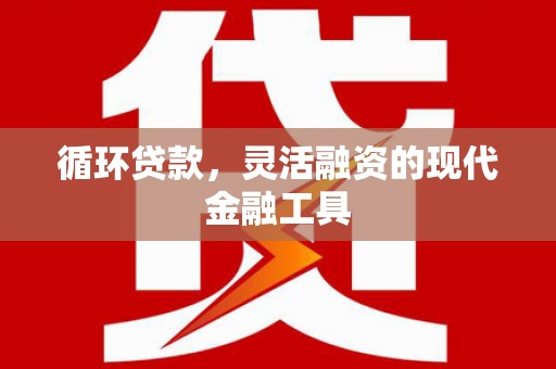 闻喜循环贷款，灵活融资的现代金融工具
