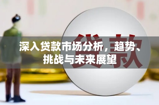 闻喜深入贷款市场分析，趋势、挑战与未来展望