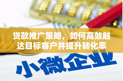 闻喜贷款推广策略，如何高效触达目标客户并提升转化率