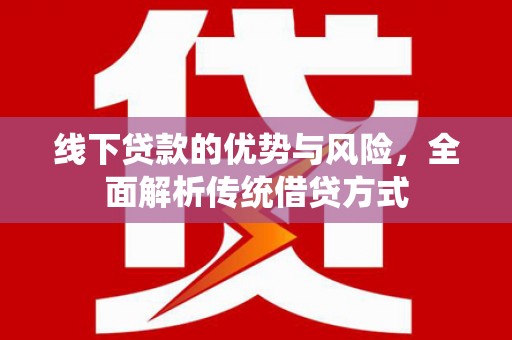闻喜线下贷款的优势与风险，全面解析传统借贷方式