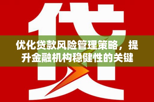 闻喜优化贷款风险管理策略，提升金融机构稳健性的关键