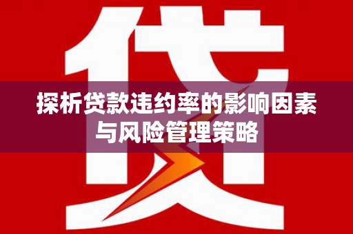 闻喜探析贷款违约率的影响因素与风险管理策略