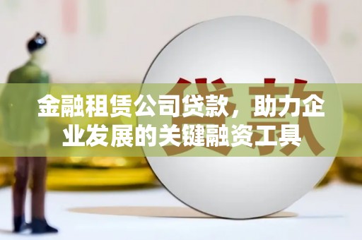闻喜金融租赁公司贷款，助力企业发展的关键融资工具