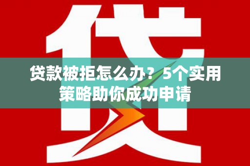 闻喜贷款被拒怎么办？5个实用策略助你成功申请