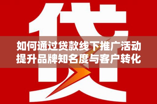 闻喜如何通过贷款线下推广活动提升品牌知名度与客户转化率